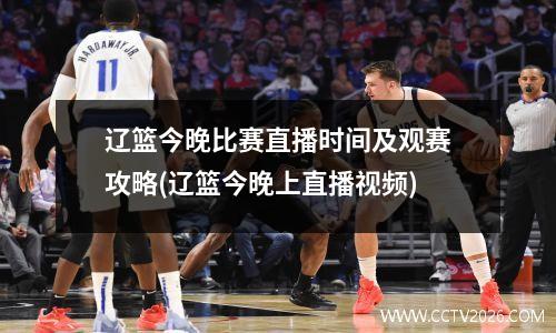 辽篮今晚比赛直播时间及观赛攻略(辽篮今晚上直播视频)
