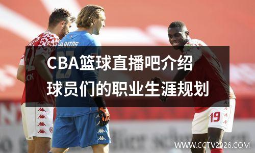 CBA篮球直播吧介绍球员们的职业生涯规划