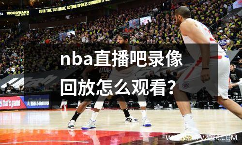 nba直播吧录像回放怎么观看？