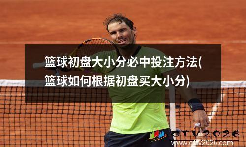 篮球初盘大小分必中投注方法(篮球如何根据初盘买大小分)