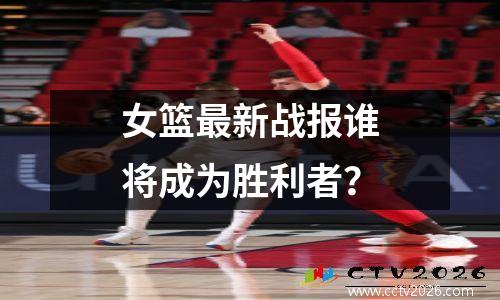 女篮最新战报谁将成为胜利者？