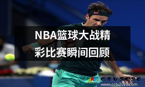 NBA篮球大战精彩比赛瞬间回顾