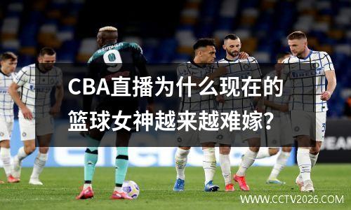 CBA直播为什么现在的篮球女神越来越难嫁？