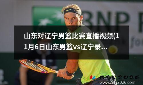 山东对辽宁男篮比赛直播视频(11月6日山东男篮vs辽宁录像)
