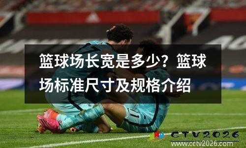 篮球场长宽是多少？篮球场标准尺寸及规格介绍