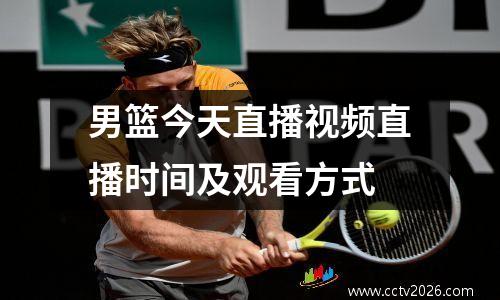 男篮今天直播视频直播时间及观看方式