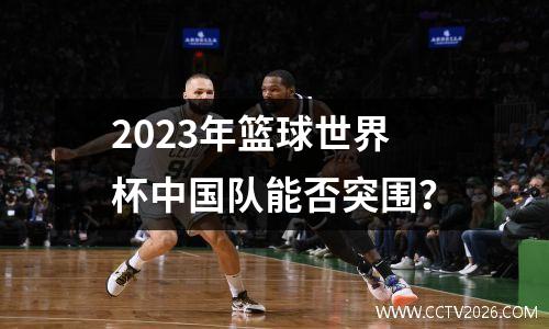 2023年篮球世界杯中国队能否突围？