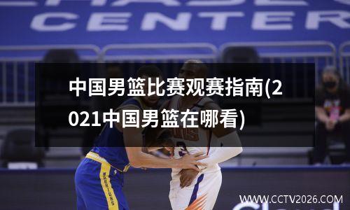 中国男篮比赛观赛指南(2021中国男篮在哪看)