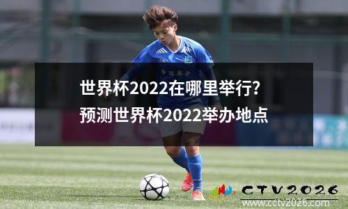 世界杯2022在哪里举行？预测世界杯2022举办地点