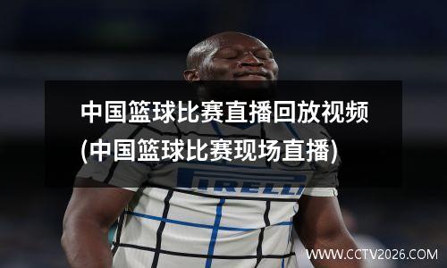 中国篮球比赛直播回放视频(中国篮球比赛现场直播)