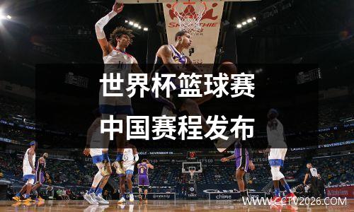 世界杯篮球赛中国赛程发布