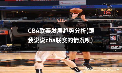 CBA联赛发展趋势分析(跟我说说cba联赛的情况呗)