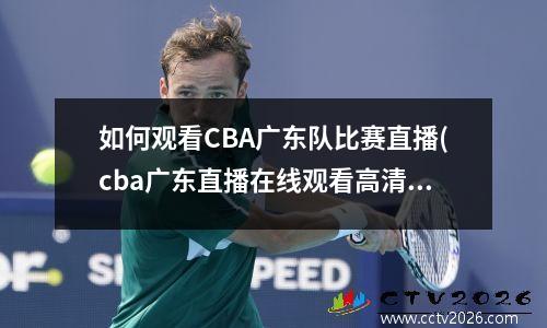 如何观看CBA广东队比赛直播(cba广东直播在线观看高清)