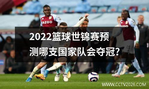 2022篮球世锦赛预测哪支国家队会夺冠？