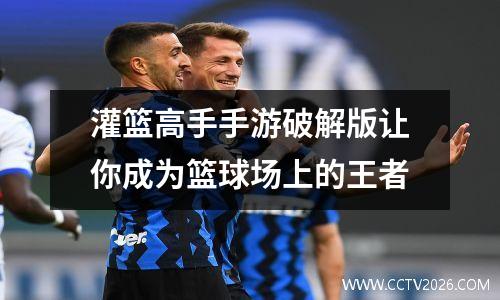 灌篮高手手游破解版让你成为篮球场上的王者