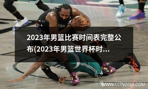 2023年男篮比赛时间表完整公布(2023年男篮世界杯时间)