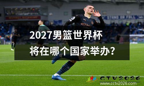 2027男篮世界杯将在哪个国家举办？