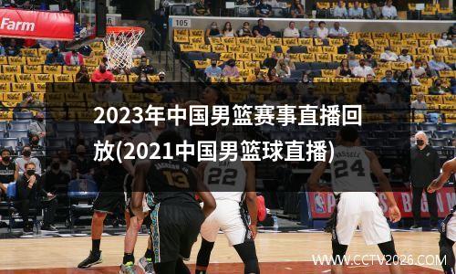 2023年中国男篮赛事直播回放(2021中国男篮球直播)