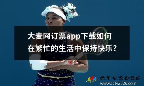 大麦网订票app下载如何在繁忙的生活中保持快乐？