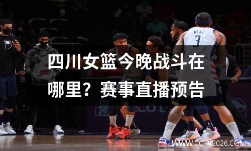 四川女篮今晚战斗在哪里？赛事直播预告