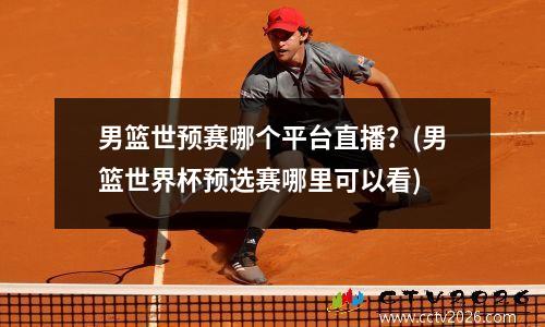 男篮世预赛哪个平台直播？(男篮世界杯预选赛哪里可以看)