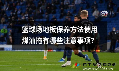 篮球场地板保养方法使用煤油拖有哪些注意事项？