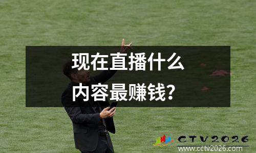 现在直播什么内容最赚钱？