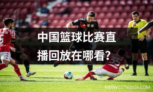 中国篮球比赛直播回放在哪看？