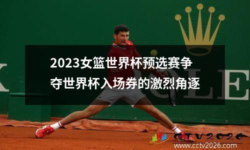 2023女篮世界杯预选赛争夺世界杯入场券的激烈角逐