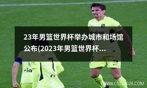 23年男篮世界杯举办城市和场馆公布(2023年男篮世界杯举办地)