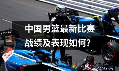 中国男篮最新比赛战绩及表现如何？