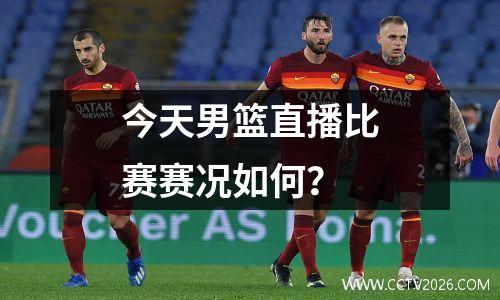今天男篮直播比赛赛况如何？