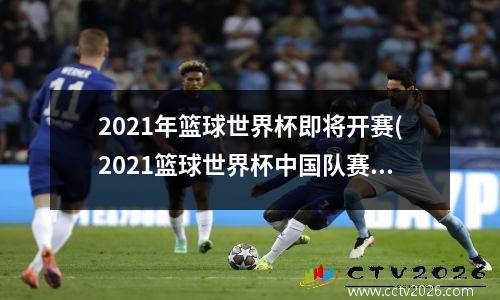 2021年篮球世界杯即将开赛(2021篮球世界杯中国队赛程)