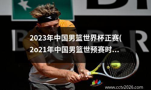 2023年中国男篮世界杯正赛(2o21年中国男篮世预赛时间)