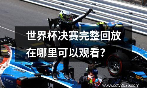 世界杯决赛完整回放在哪里可以观看？