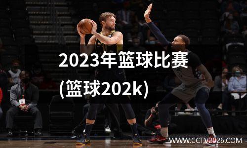 2023年篮球比赛(篮球202k)