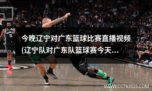 今晚辽宁对广东篮球比赛直播视频(辽宁队对广东队篮球赛今天几点?)