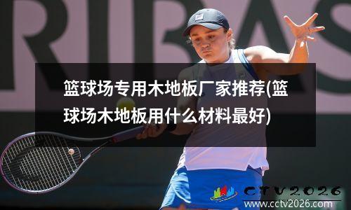 篮球场专用木地板厂家推荐(篮球场木地板用什么材料最好)