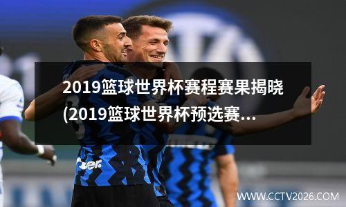 2019篮球世界杯赛程赛果揭晓(2019篮球世界杯预选赛赛程表)