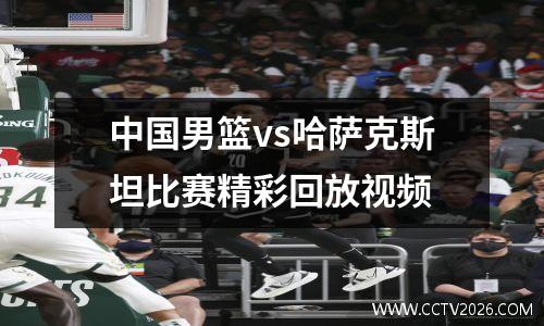 中国男篮vs哈萨克斯坦比赛精彩回放视频