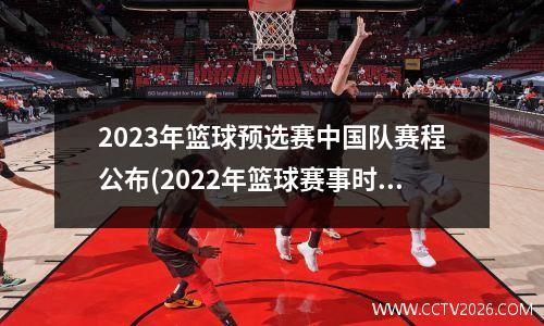 2023年篮球预选赛中国队赛程公布(2022年篮球赛事时间表)