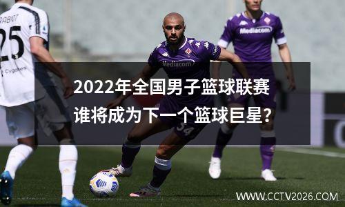2022年全国男子篮球联赛谁将成为下一个篮球巨星？