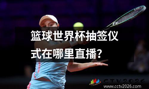 篮球世界杯抽签仪式在哪里直播？
