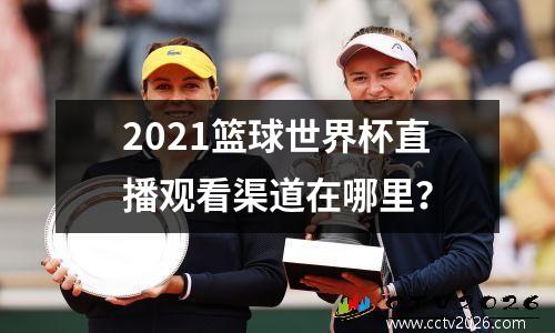 2021篮球世界杯直播观看渠道在哪里？