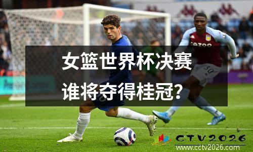 女篮世界杯决赛谁将夺得桂冠？