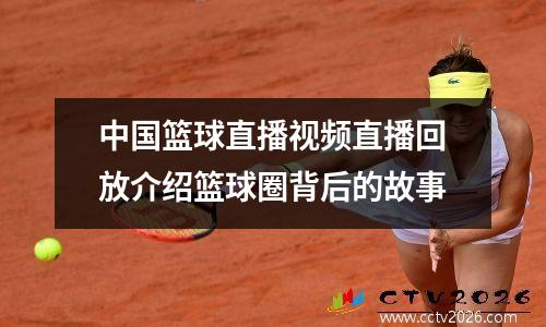 中国篮球直播视频直播回放介绍篮球圈背后的故事