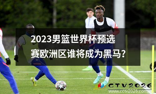 2023男篮世界杯预选赛欧洲区谁将成为黑马？
