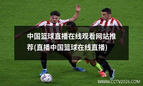 中国篮球直播在线观看网站推荐(直播中国篮球在线直播)