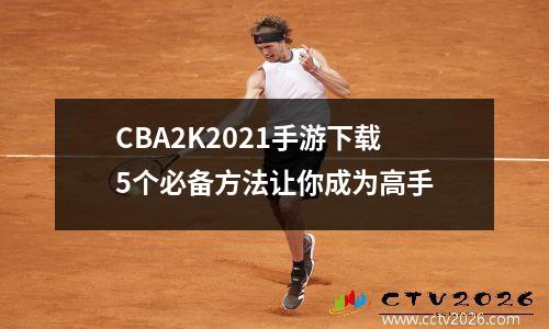 CBA2K2021手游下载5个必备方法让你成为高手