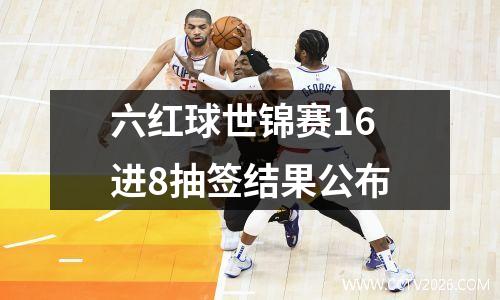 六红球世锦赛16进8抽签结果公布